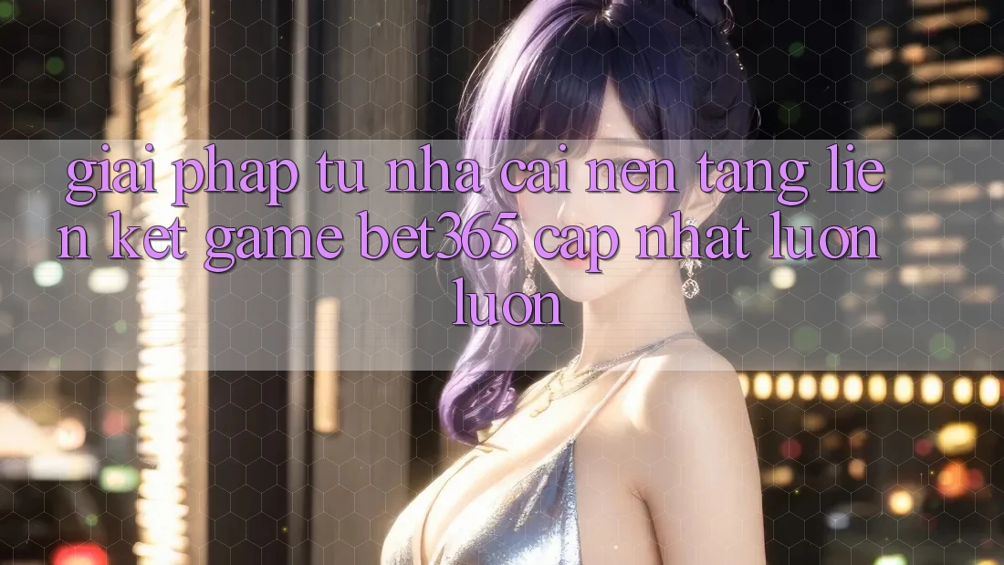 Giải pháp từ nhà cái: Nền tảng Liên kết Game bet365 cập nhật luôn luôn