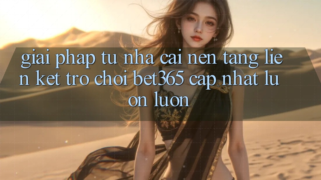 Giải pháp từ nhà cái: Nền tảng Liên kết Trò chơi bet365 cập nhật luôn luôn