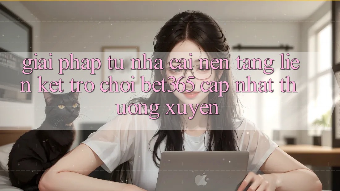 Giải pháp từ nhà cái: Nền tảng Liên kết Trò chơi bet365 cập nhật thường xuyên