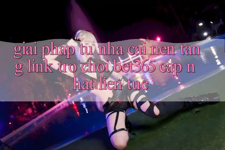 Giải pháp từ nhà cái: Nền tảng Link Trò chơi bet365 cập nhật liên tục