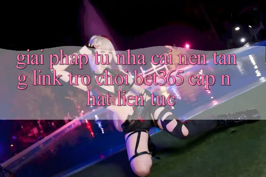 Giải pháp từ nhà cái: Nền tảng Link Trò chơi bet365 cập nhật liên tục