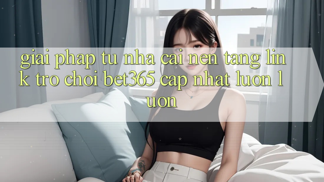 Giải pháp từ nhà cái: Nền tảng Link Trò chơi bet365 cập nhật luôn luôn