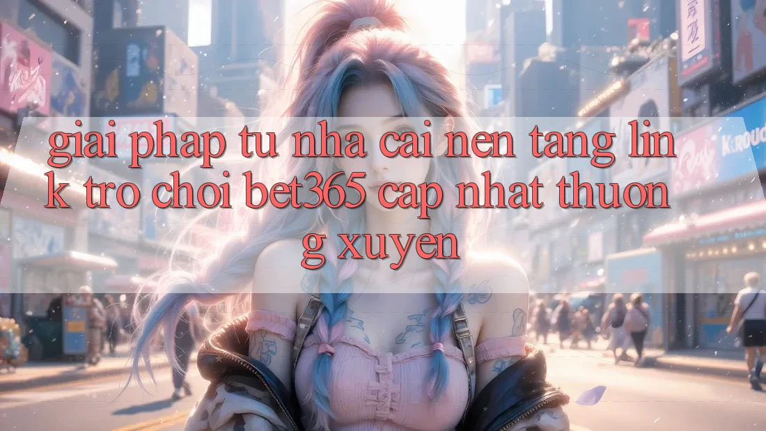 Giải pháp từ nhà cái: Nền tảng Link Trò chơi bet365 cập nhật thường xuyên