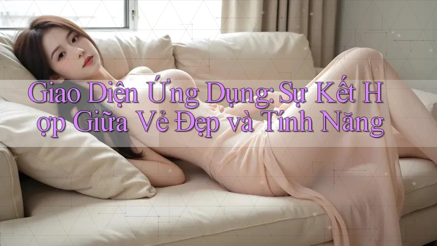 Giao Diện Ứng Dụng: Sự Kết Hợp Giữa Vẻ Đẹp và Tính Năng