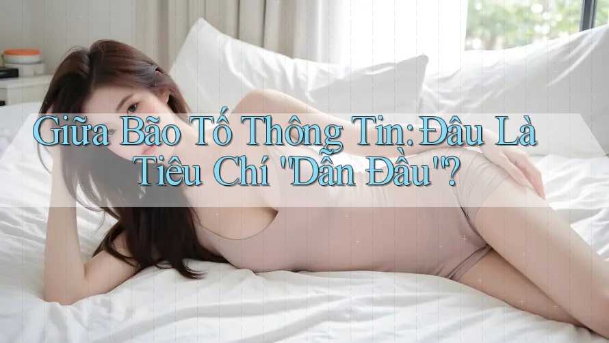 Giữa Bão Tố Thông Tin: Đâu Là Tiêu Chí “Dẫn Đầu”?