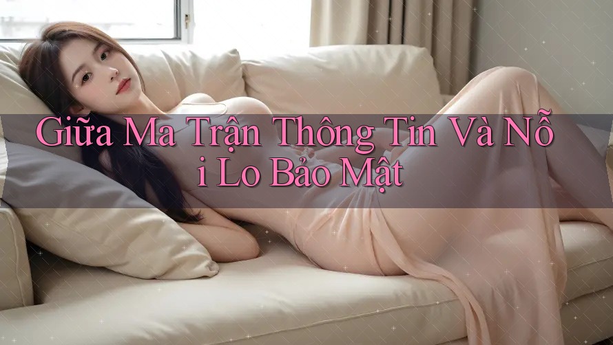Giữa Ma Trận Thông Tin Và Nỗi Lo Bảo Mật