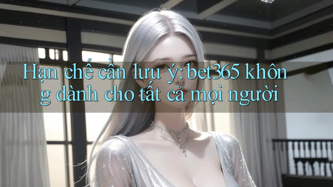 Hạn chế cần lưu ý: bet365 không dành cho tất cả mọi người