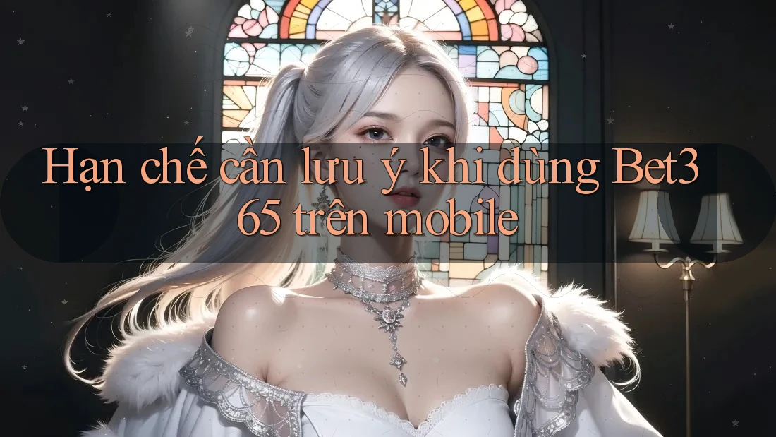Hạn chế cần lưu ý khi dùng Bet365 trên mobile