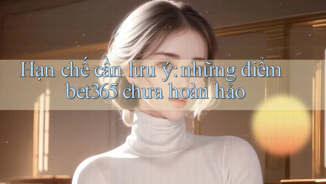 Hạn chế cần lưu ý: những điểm bet365 chưa hoàn hảo