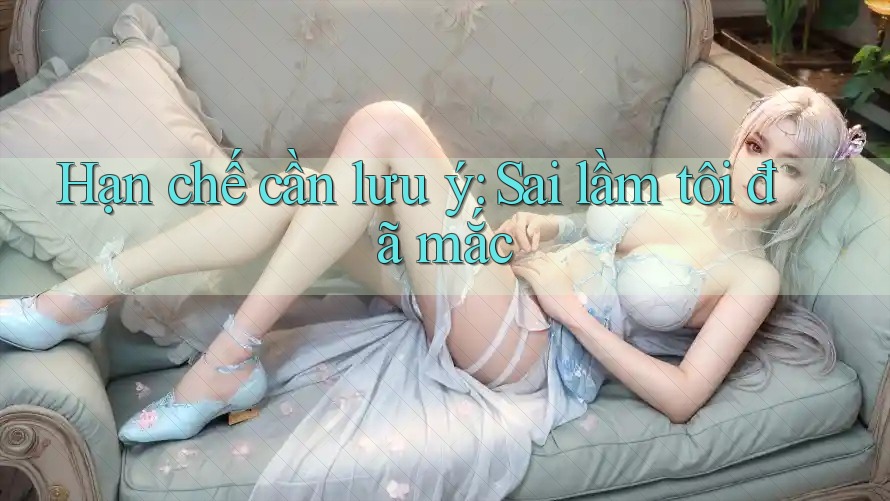 Hạn chế cần lưu ý: Sai lầm tôi đã mắc