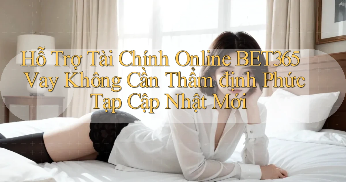 hỗ trợ tài chính online bet365 vay không cần thẩm định phức tạp cập nhật mới