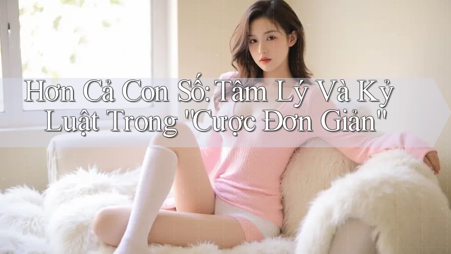 Hơn Cả Con Số: Tâm Lý Và Kỷ Luật Trong “Cược Đơn Giản”