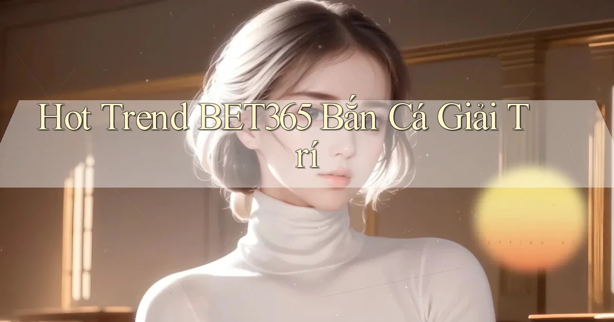 hot trend bet365 bắn cá giải trí