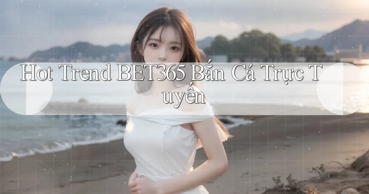 hot trend bet365 bắn cá trực tuyến