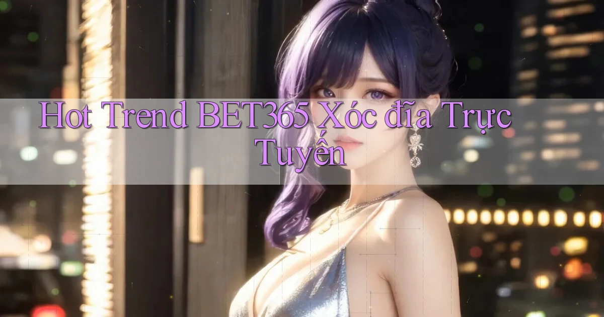 hot trend bet365 xóc đĩa trực tuyến