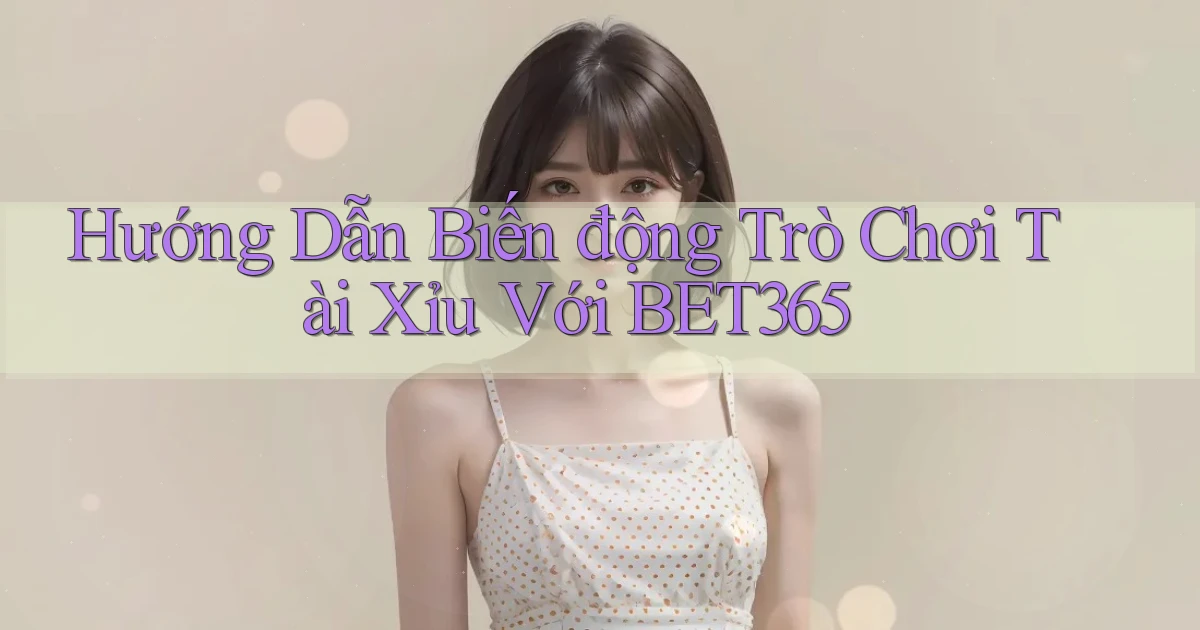hướng dẫn biến động trò chơi tài xỉu với bet365