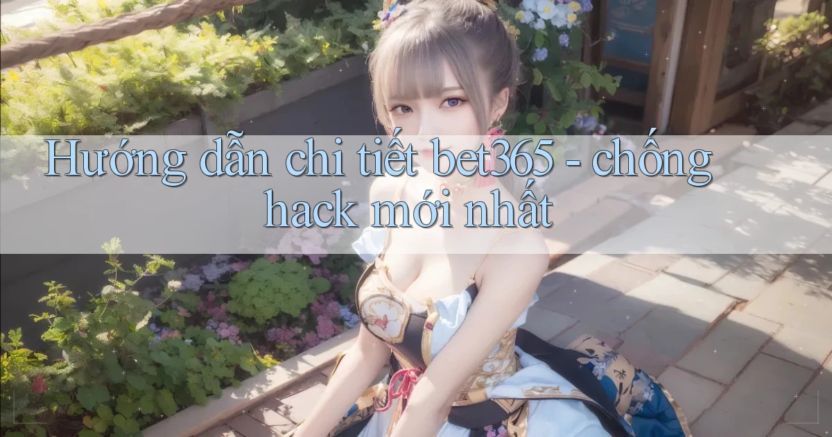 Hướng dẫn chi tiết bet365   chống hack mới nhất