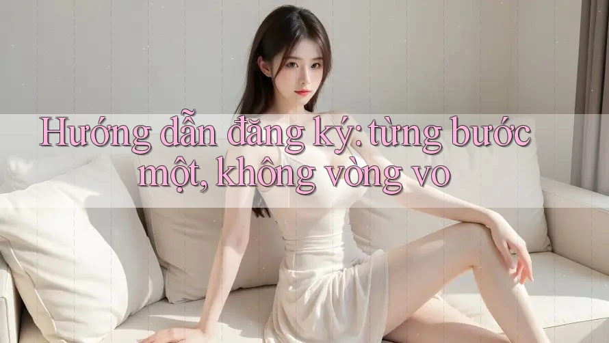 Hướng dẫn đăng ký: từng bước một, không vòng vo