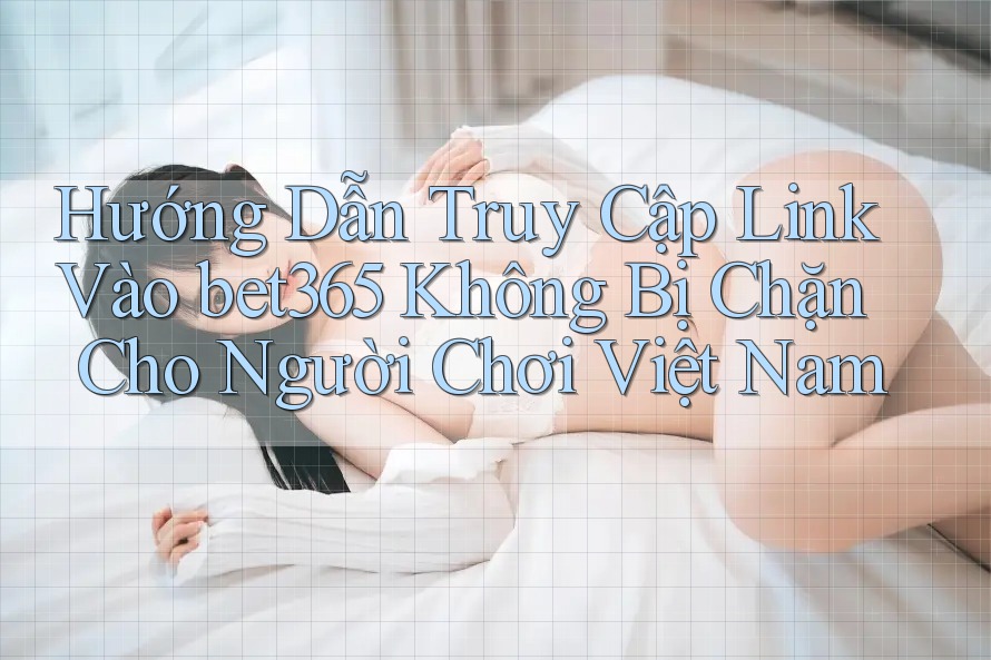 Hướng Dẫn Truy Cập Link Vào bet365 Không Bị Chặn Cho Người Chơi Việt Nam