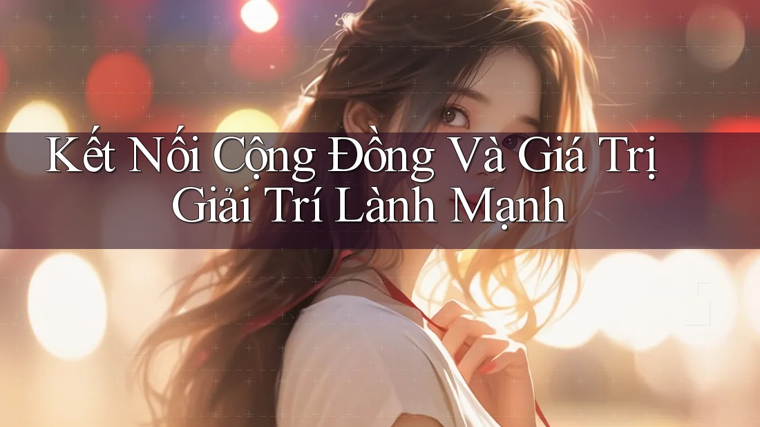 Kết Nối Cộng Đồng Và Giá Trị Giải Trí Lành Mạnh
