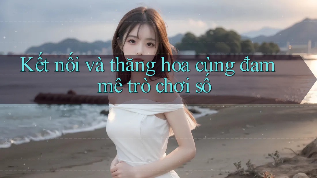 Kết nối và thăng hoa cùng đam mê trò chơi số