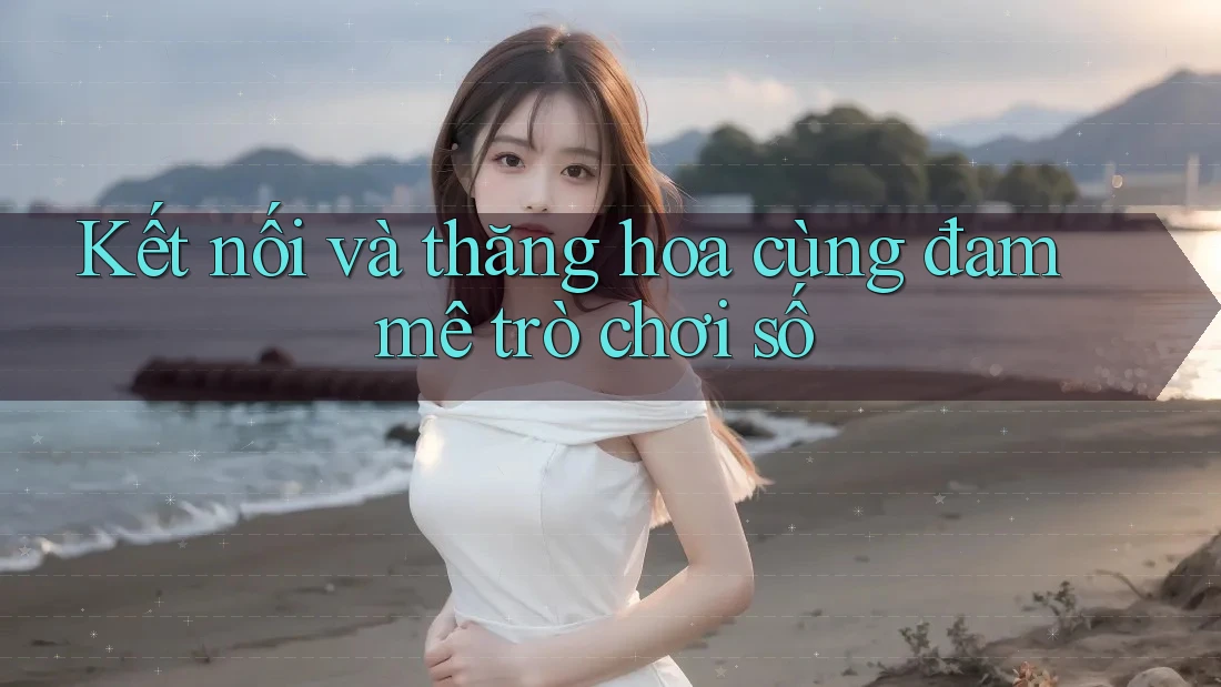Kết nối và thăng hoa cùng đam mê trò chơi số