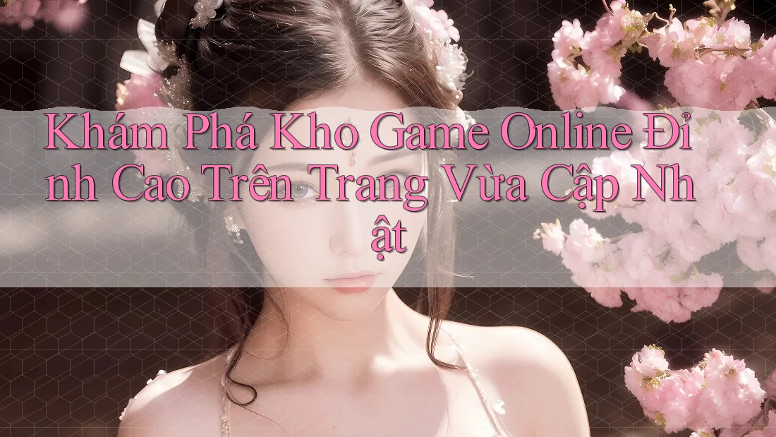 Khám Phá Kho Game Online Đỉnh Cao Trên Trang Vừa Cập Nhật