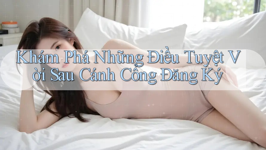 Khám Phá Những Điều Tuyệt Vời Sau Cánh Cổng Đăng Ký
