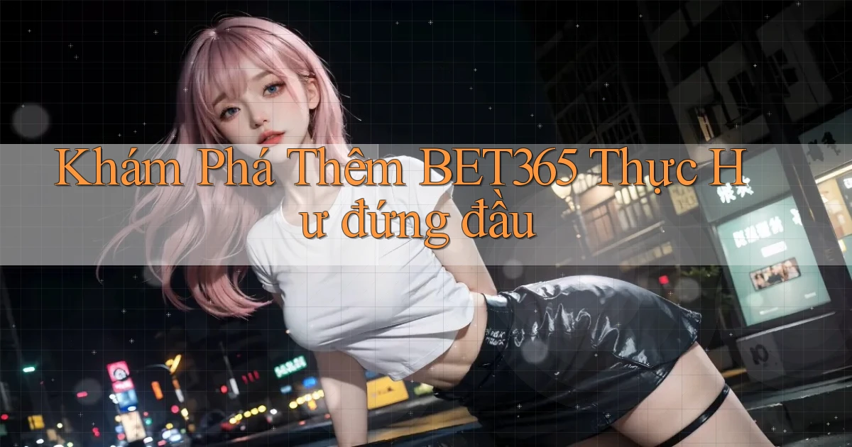 khám phá thêm bet365 thực hư đứng đầu