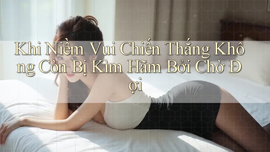 Khi Niềm Vui Chiến Thắng Không Còn Bị Kìm Hãm Bởi Chờ Đợi