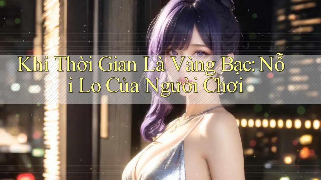 Khi Thời Gian Là Vàng Bạc: Nỗi Lo Của Người Chơi