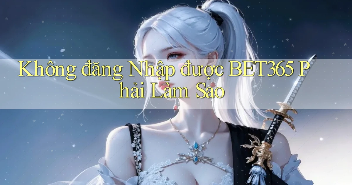 không đăng nhập được bet365 phải làm sao