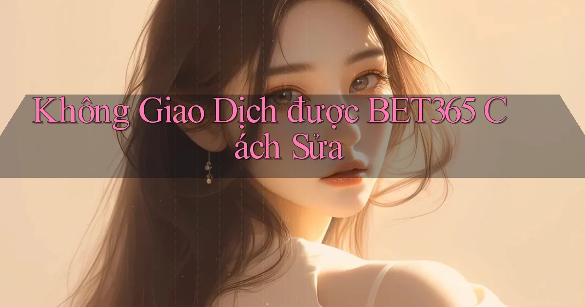 không giao dịch được bet365 cách sửa