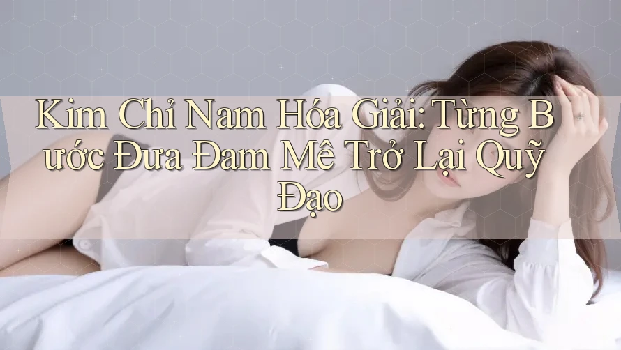 Kim Chỉ Nam Hóa Giải: Từng Bước Đưa Đam Mê Trở Lại Quỹ Đạo