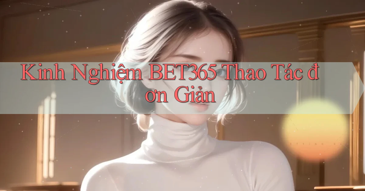 kinh nghiệm bet365 thao tác đơn giản
