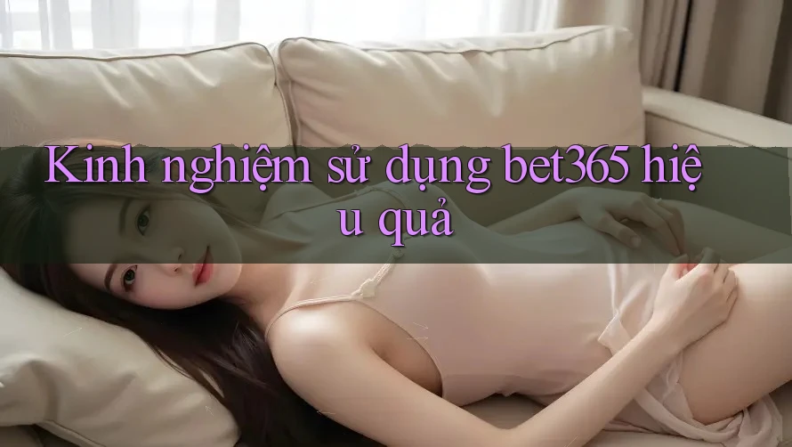 Kinh nghiệm sử dụng bet365 hiệu quả