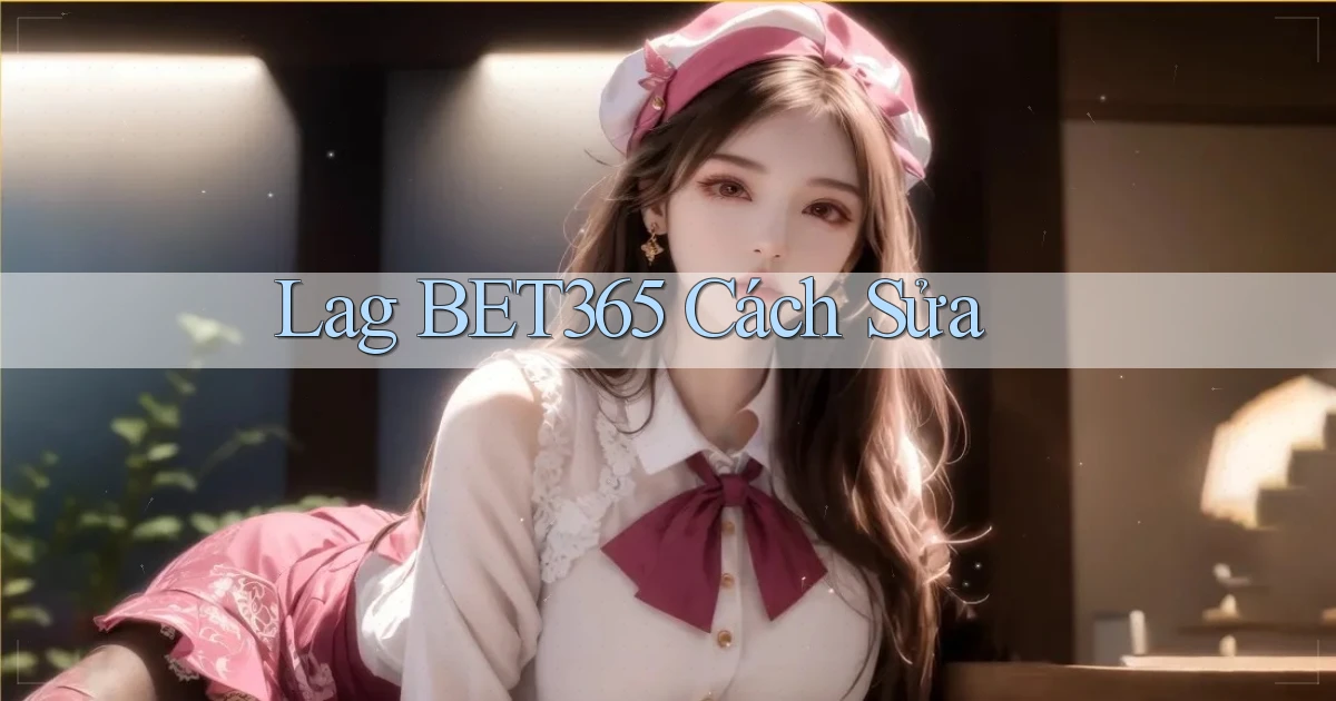 lag bet365 cách sửa