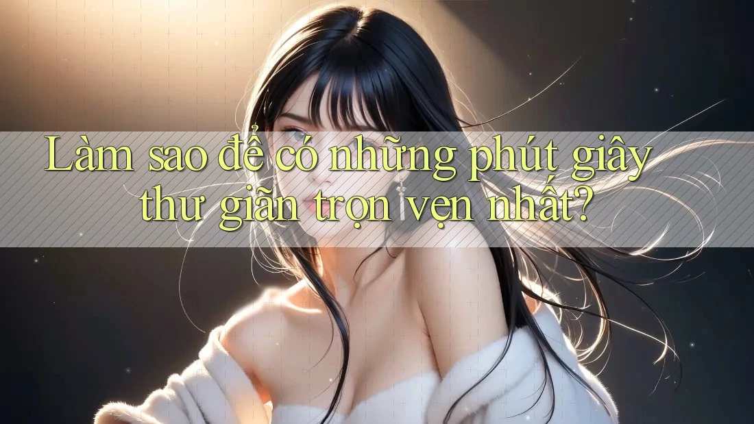 Làm sao để có những phút giây thư giãn trọn vẹn nhất?