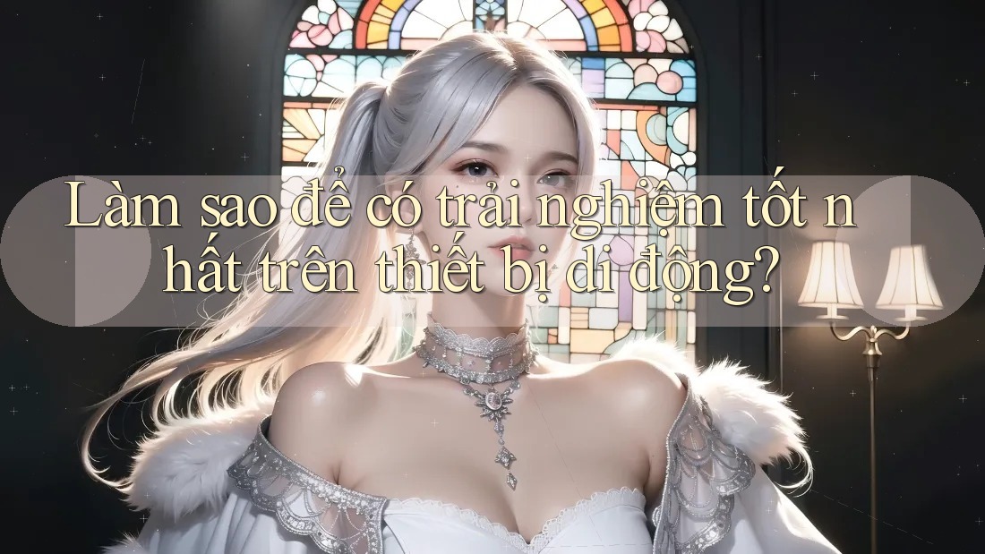 Làm sao để có trải nghiệm tốt nhất trên thiết bị di động?