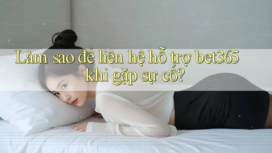 Làm sao để liên hệ hỗ trợ bet365 khi gặp sự cố?