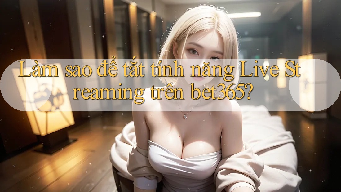 Làm sao để tắt tính năng Live Streaming trên bet365?