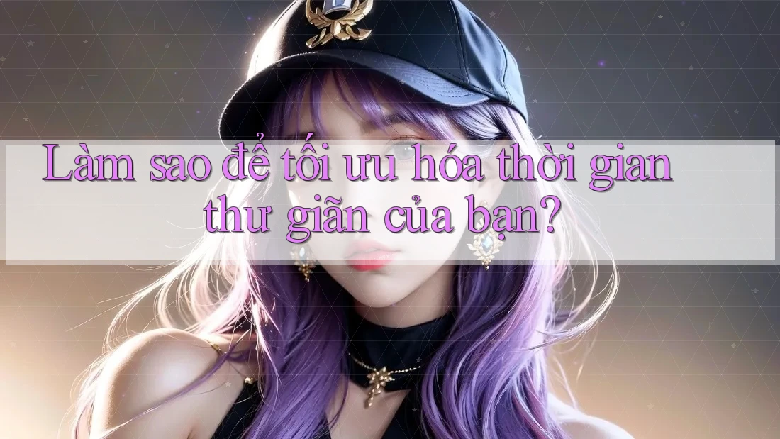 Làm sao để tối ưu hóa thời gian thư giãn của bạn?