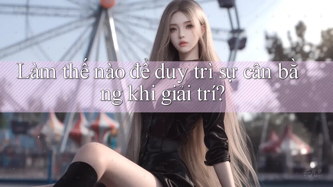 Làm thế nào để duy trì sự cân bằng khi giải trí?