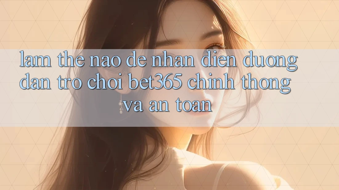 Làm thế nào để nhận diện Đường dẫn Trò chơi bet365 chính thống và an toàn?