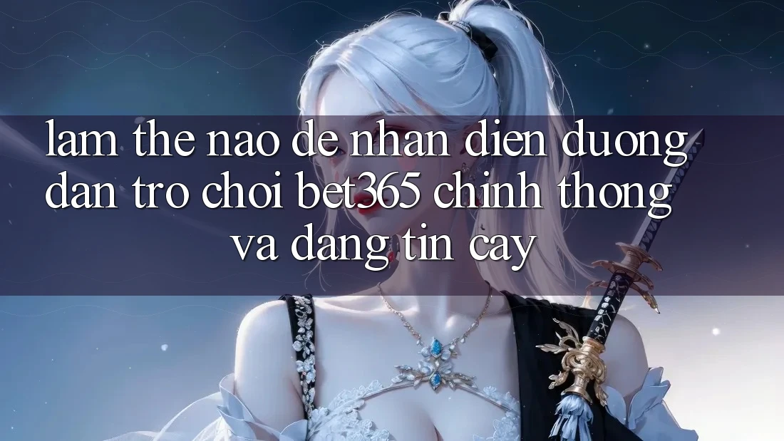 Làm thế nào để nhận diện Đường dẫn Trò chơi bet365 chính thống và đáng tin cậy?