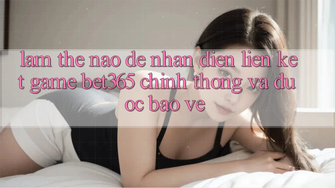Làm thế nào để nhận diện Liên kết Game bet365 chính thống và được bảo vệ?