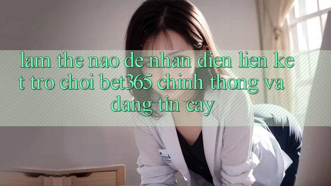 Làm thế nào để nhận diện Liên kết Trò chơi bet365 chính thống và đáng tin cậy?