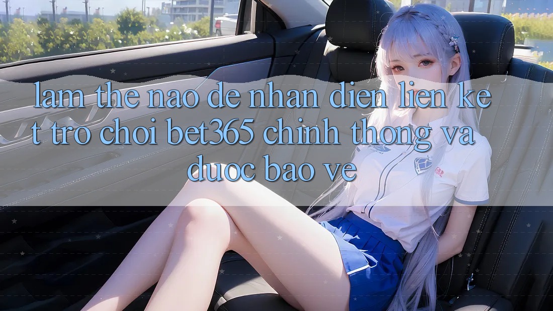 Làm thế nào để nhận diện Liên kết Trò chơi bet365 chính thống và được bảo vệ?