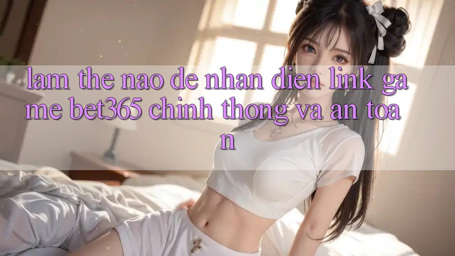 Làm thế nào để nhận diện Link Game bet365 chính thống và an toàn?