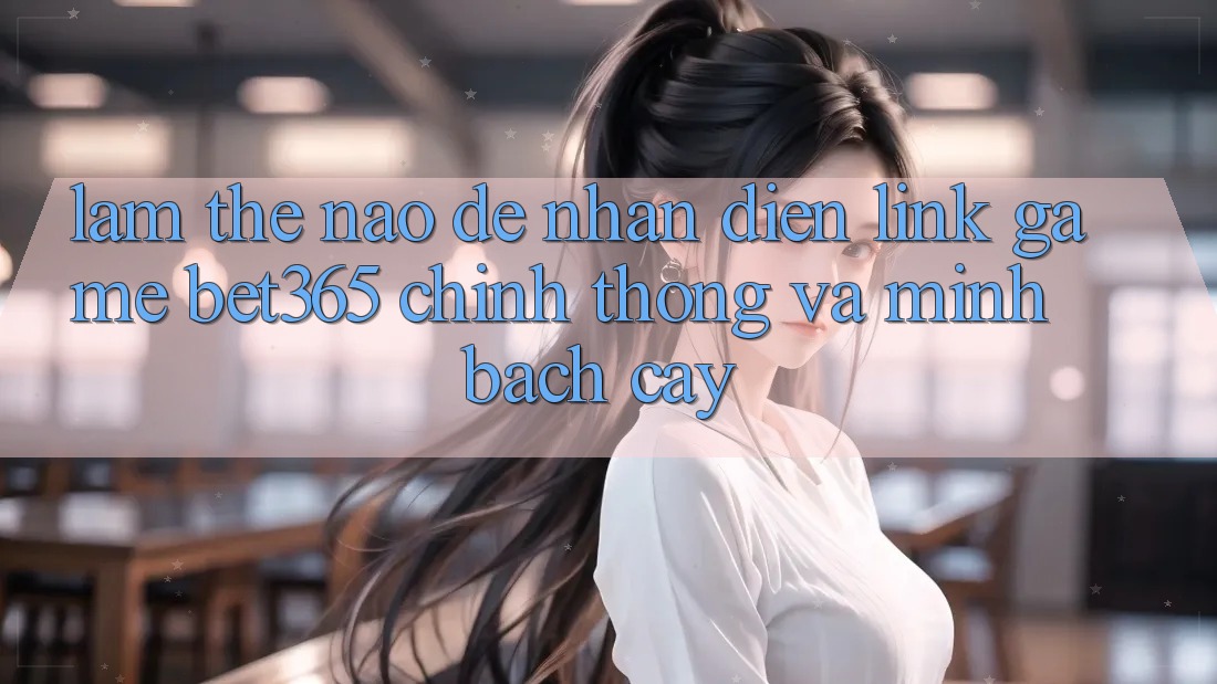 Làm thế nào để nhận diện Link Game bet365 chính thống và minh bạch cậy?